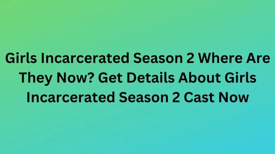 Girls Incarcerated Season 2 Where Are They Now? Get Details About Girls Incarcerated Season 2 Cast Now