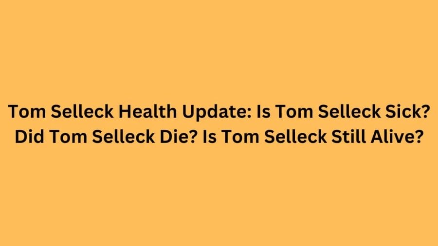 Tom Selleck Health Update: Is Tom Selleck Sick? Did Tom Selleck Die? Is Tom Selleck Still Alive?