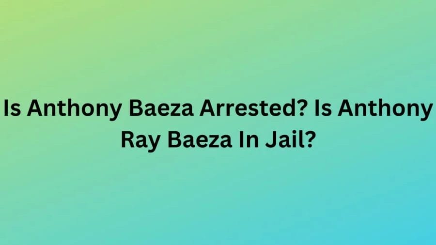 Is Anthony Baeza Arrested? Is Anthony Ray Baeza In Jail? What Happened To Anthony Ray Baeza?