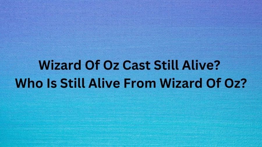 Wizard Of Oz Cast Still Alive? Who Is Still Alive From Wizard Of Oz?