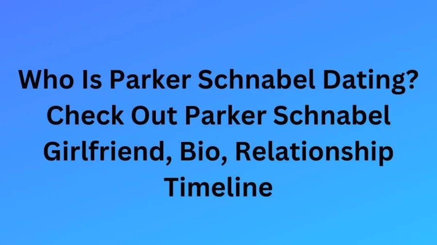 Who Is Parker Schnabel Dating? Check Out Parker Schnabel Girlfriend, Bio, Relationship Timeline