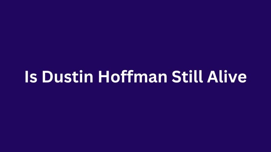 Is Dustin Hoffman Still Alive? How Old Is Dustin Hoffman Now? What Is Dustin Hoffman Doing Now?
